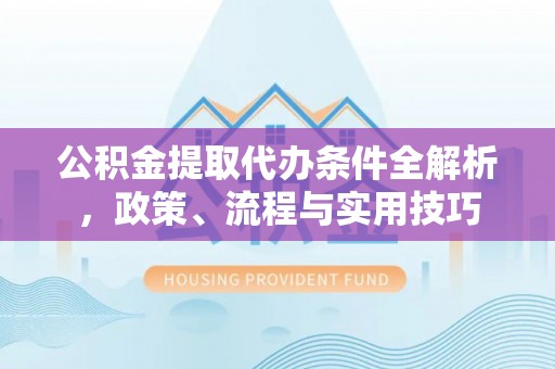 阿城公积金提取代办条件全解析，政策、流程与实用技巧