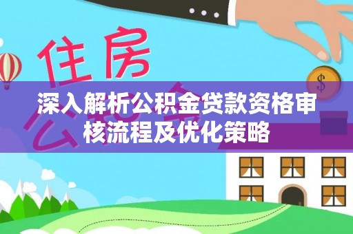 阿城深入解析公积金贷款资格审核流程及优化策略