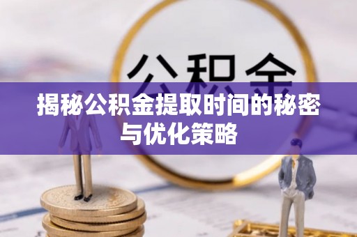 阿城揭秘公积金提取时间的秘密与优化策略