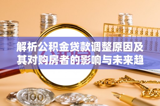 阿城解析公积金贷款调整原因及其对购房者的影响与未来趋势