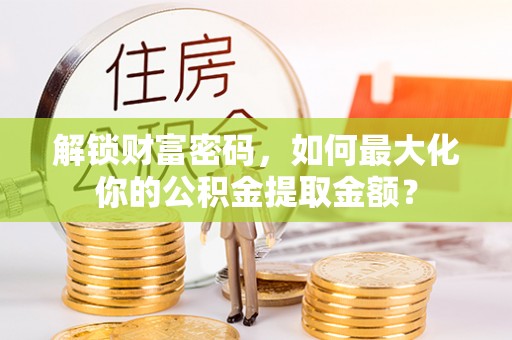 阿城解锁财富密码，如何最大化你的公积金提取金额？