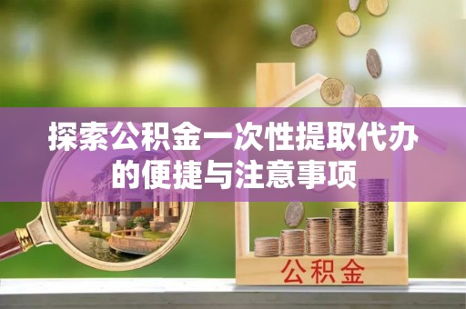 阿城探索公积金一次性提取代办的便捷与注意事项