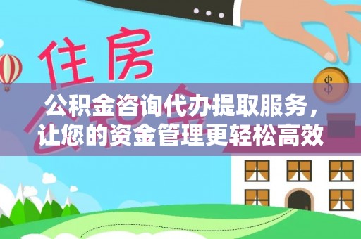 阿城公积金咨询代办提取服务，让您的资金管理更轻松高效