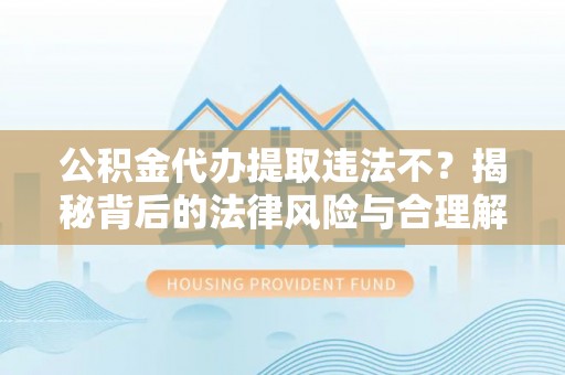 阿城公积金代办提取违法不？揭秘背后的法律风险与合理解决方案