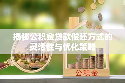 阿城揭秘公积金贷款偿还方式的灵活性与优化策略