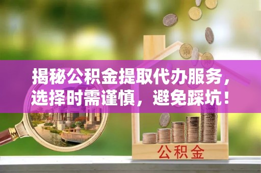 阿城揭秘公积金提取代办服务，选择时需谨慎，避免踩坑！