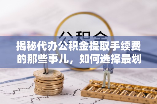 阿城揭秘代办公积金提取手续费的那些事儿，如何选择最划算的服务？