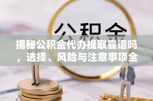阿城揭秘公积金代办提取靠谱吗，选择、风险与注意事项全解析