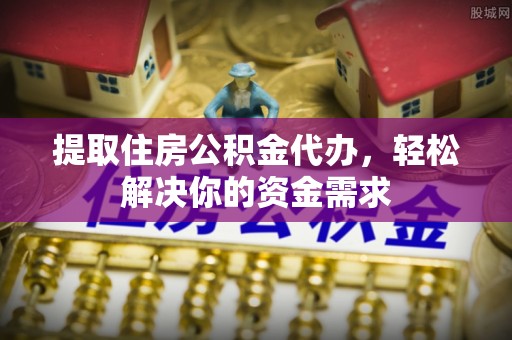 阿城提取住房公积金代办，轻松解决你的资金需求