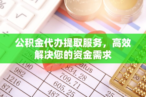 阿城公积金代办提取服务，高效解决您的资金需求