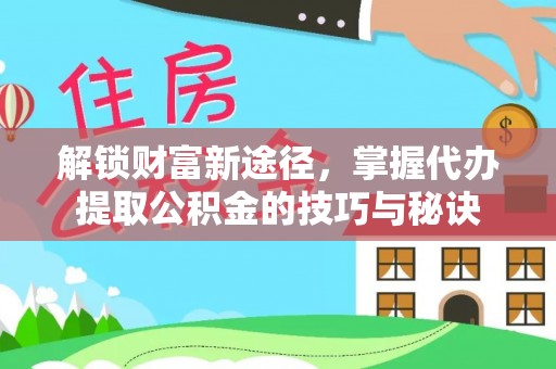 阿城解锁财富新途径，掌握代办提取公积金的技巧与秘诀