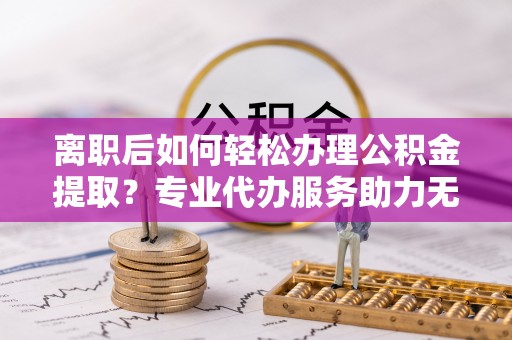 阿城离职后如何轻松办理公积金提取？专业代办服务助力无忧