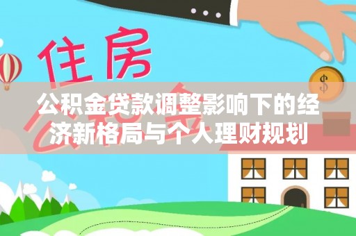 阿城公积金贷款调整影响下的经济新格局与个人理财规划