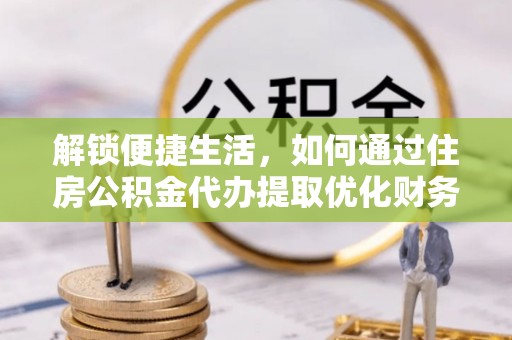 阿城解锁便捷生活，如何通过住房公积金代办提取优化财务规划