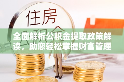 阿城全面解析公积金提取政策解读，助您轻松掌握财富管理新方向