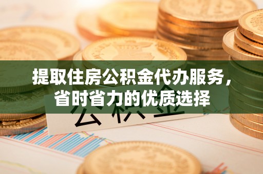 阿城提取住房公积金代办服务，省时省力的优质选择