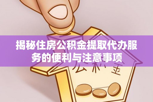 阿城揭秘住房公积金提取代办服务的便利与注意事项
