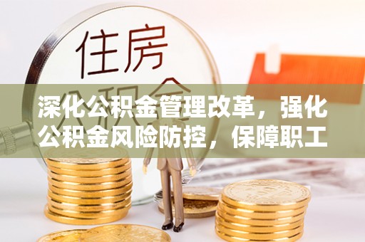 阿城深化公积金管理改革，强化公积金风险防控，保障职工权益