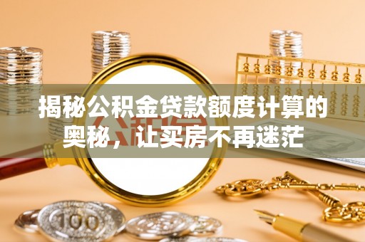 阿城揭秘公积金贷款额度计算的奥秘，让买房不再迷茫