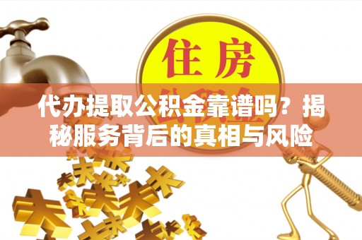 阿城代办提取公积金靠谱吗？揭秘服务背后的真相与风险
