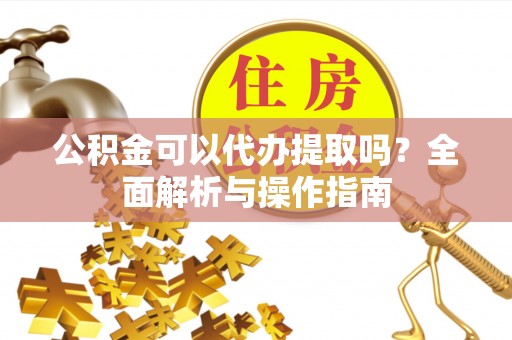 阿城公积金可以代办提取吗？全面解析与操作指南