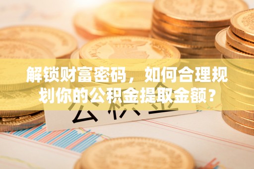 阿城解锁财富密码，如何合理规划你的公积金提取金额？