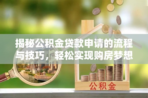 阿城揭秘公积金贷款申请的流程与技巧，轻松实现购房梦想
