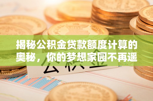 阿城揭秘公积金贷款额度计算的奥秘，你的梦想家园不再遥不可及