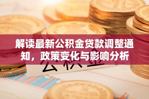 阿城解读最新公积金贷款调整通知，政策变化与影响分析