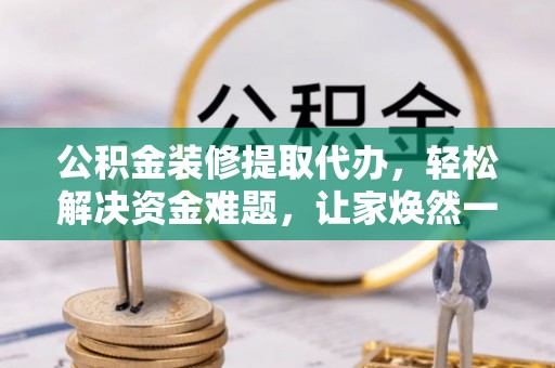 阿城公积金装修提取代办，轻松解决资金难题，让家焕然一新
