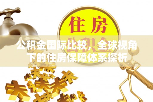 阿城公积金国际比较，全球视角下的住房保障体系探析