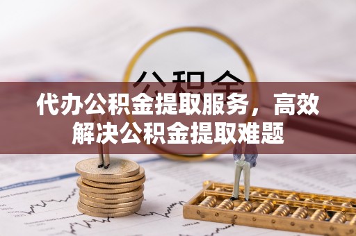 阿城代办公积金提取服务，高效解决公积金提取难题