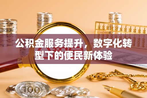 阿城公积金服务提升，数字化转型下的便民新体验