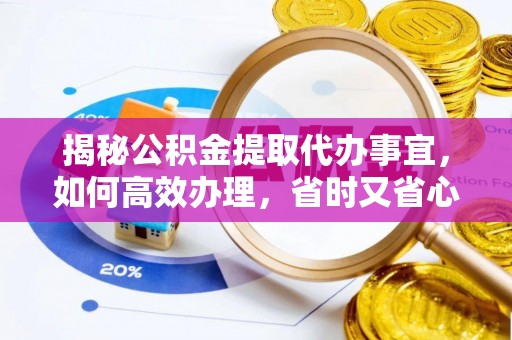 阿城揭秘公积金提取代办事宜，如何高效办理，省时又省心？