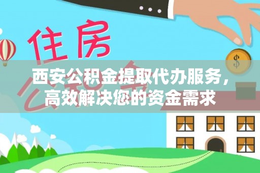 阿城西安公积金提取代办服务，高效解决您的资金需求