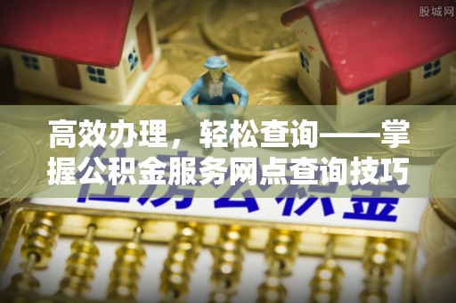 阿城高效办理，轻松查询——掌握公积金服务网点查询技巧