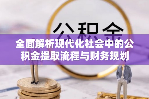 阿城全面解析现代化社会中的公积金提取流程与财务规划