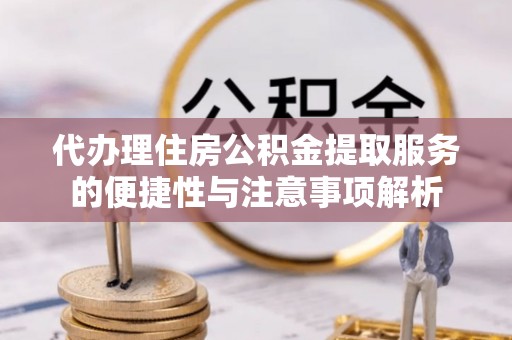 阿城代办理住房公积金提取服务的便捷性与注意事项解析