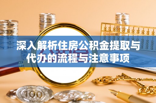 阿城深入解析住房公积金提取与代办的流程与注意事项