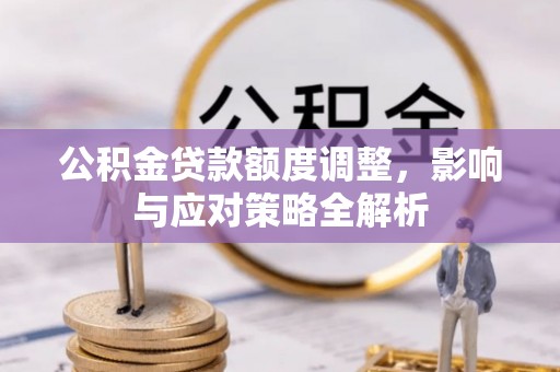阿城公积金贷款额度调整，影响与应对策略全解析
