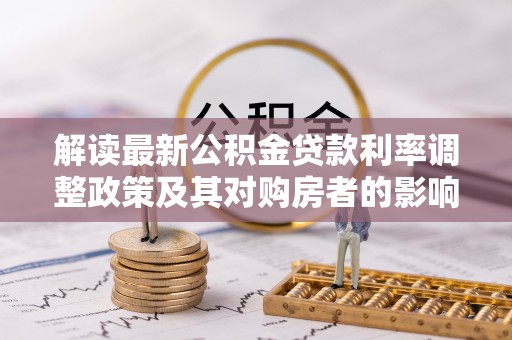 阿城解读最新公积金贷款利率调整政策及其对购房者的影响