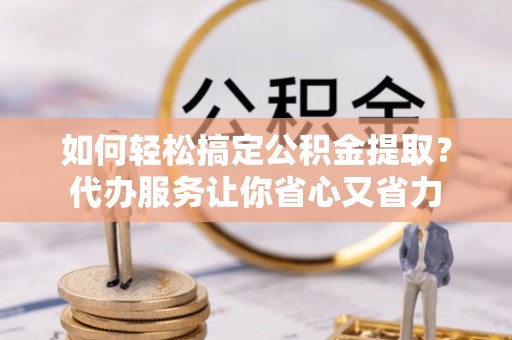 阿城如何轻松搞定公积金提取？代办服务让你省心又省力