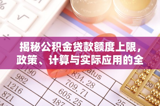 阿城揭秘公积金贷款额度上限，政策、计算与实际应用的全面解析
