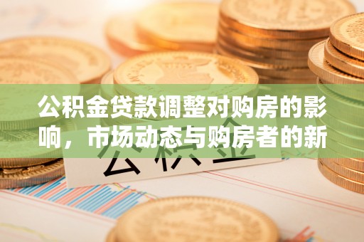 阿城公积金贷款调整对购房的影响，市场动态与购房者的新选择