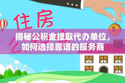 阿城揭秘公积金提取代办单位，如何选择靠谱的服务商