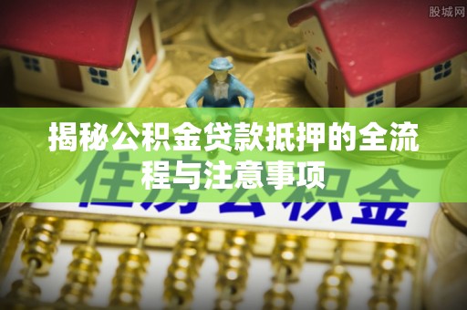 阿城揭秘公积金贷款抵押的全流程与注意事项