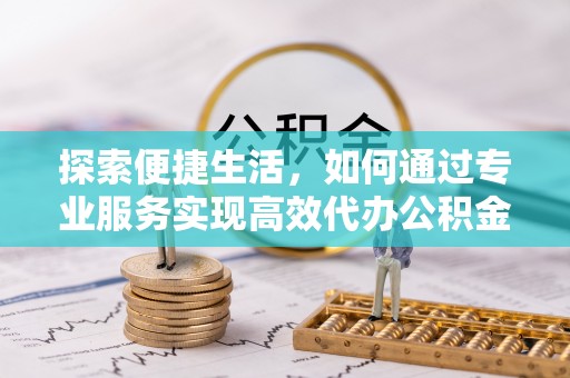阿城探索便捷生活，如何通过专业服务实现高效代办公积金提取