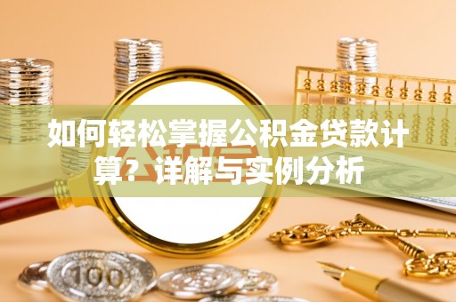 阿城如何轻松掌握公积金贷款计算？详解与实例分析
