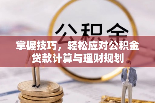 阿城掌握技巧，轻松应对公积金贷款计算与理财规划