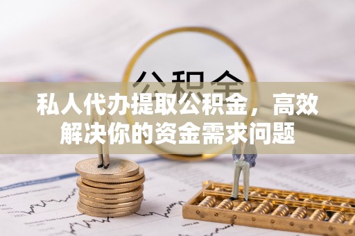 阿城私人代办提取公积金，高效解决你的资金需求问题